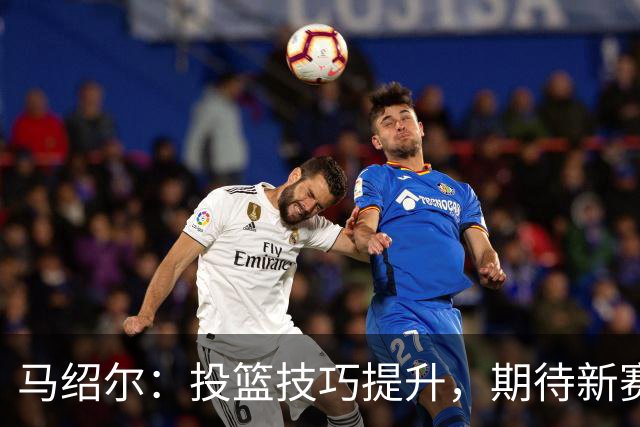 马绍尔：投篮技巧提升，期待新赛季三分球更加精准